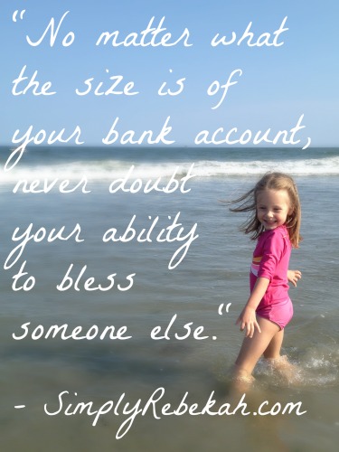 "No matter what the size is of your bank account, never doubt your ability to bless someone else." - SimplyRebekah.com